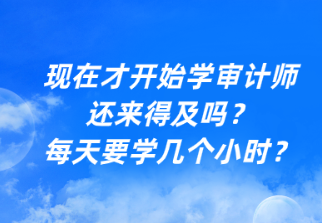 現(xiàn)在才開始學審計師還來得及嗎？每天要學幾個小時？