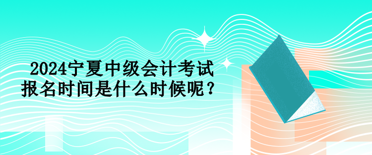 2024寧夏中級(jí)會(huì)計(jì)考試報(bào)名時(shí)間是什么時(shí)候呢？