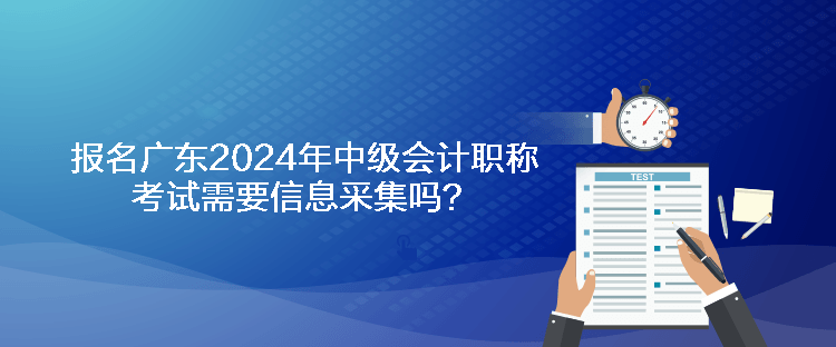 報(bào)名廣東2024年中級(jí)會(huì)計(jì)職稱(chēng)考試需要信息采集嗎？