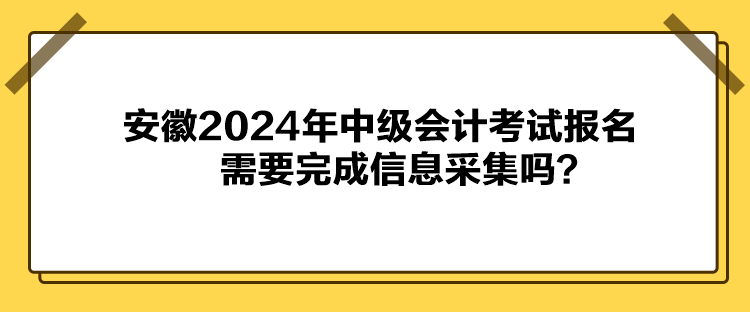 安徽2024年中級會計考試報名需要完成信息采集嗎？