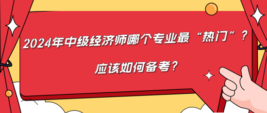 2024年中級(jí)經(jīng)濟(jì)師哪個(gè)專業(yè)最“熱門”？應(yīng)該如何備考？