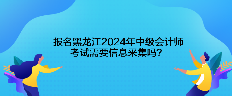 報(bào)名黑龍江2024年中級會計(jì)師考試需要信息采集嗎？