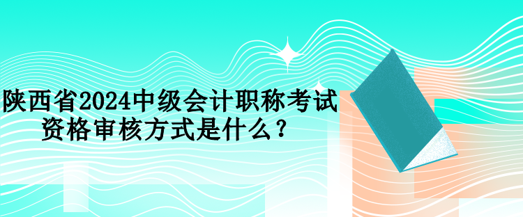 陜西省2024中級(jí)會(huì)計(jì)職稱考試資格審核方式是什么？