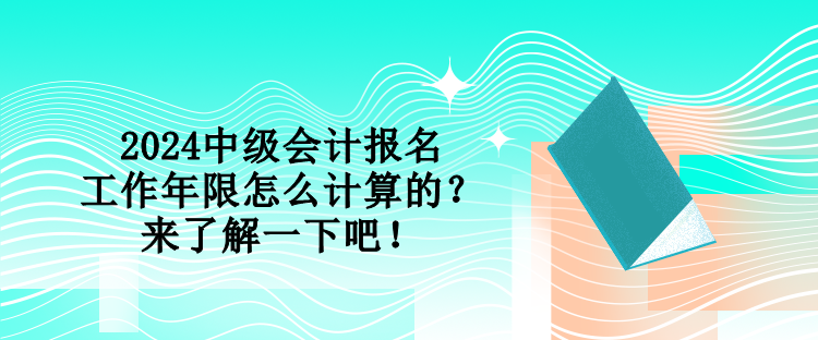 2024中級會計報名工作年限怎么計算的？來了解一下吧！