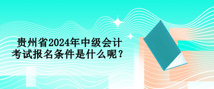 貴州省2024年中級會計考試報名條件是什么呢？