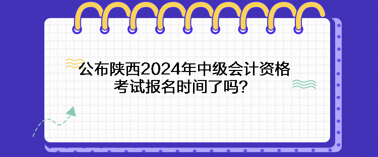 公布陜西2024年中級(jí)會(huì)計(jì)資格考試報(bào)名時(shí)間了嗎？