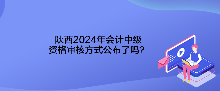 陜西2024年會(huì)計(jì)中級(jí)資格審核方式公布了嗎？