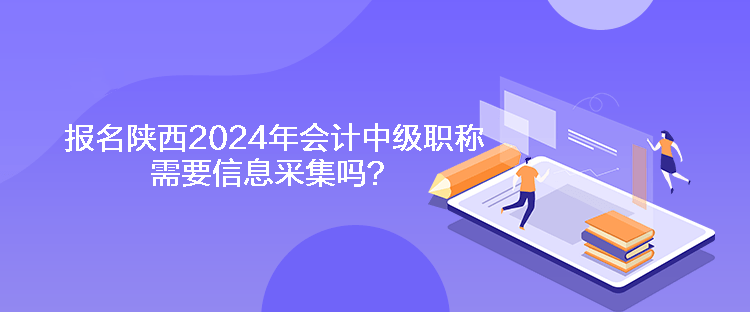 報(bào)名陜西2024年會(huì)計(jì)中級(jí)職稱(chēng)需要信息采集嗎？