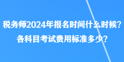 稅務(wù)師2024年報(bào)名時(shí)間什么時(shí)候？各科目考試費(fèi)用標(biāo)準(zhǔn)多少？