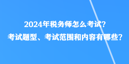 2024年稅務(wù)師怎么考試？考試題型、考試范圍和內(nèi)容有哪些？