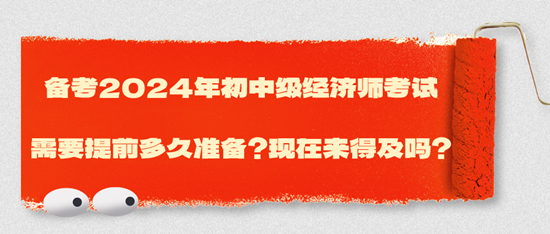 備考2024年初中級經(jīng)濟(jì)師考試需要提前多久準(zhǔn)備？現(xiàn)在來得及嗎？