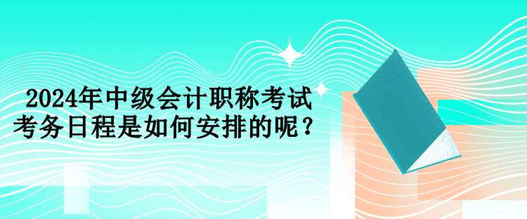 2024年中級(jí)會(huì)計(jì)職稱考試考務(wù)日程是如何安排的呢？