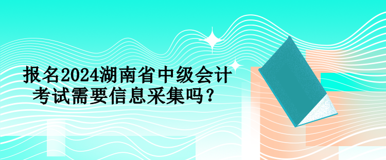 報(bào)名2024湖南省中級(jí)會(huì)計(jì)考試需要信息采集嗎？