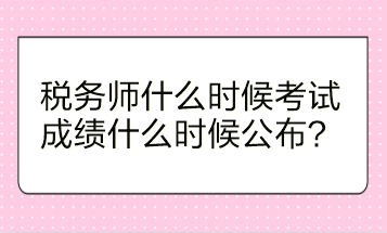 稅務(wù)師什么時候考試？成績什么時候公布？