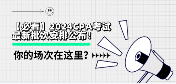 【必看】2024CPA考試最新批次安排公布！你的場次在這里？