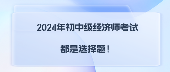 2024年初中級(jí)經(jīng)濟(jì)師考試都是選擇題！