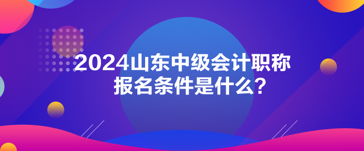 2024山東中級會計職稱報名條件是什么？