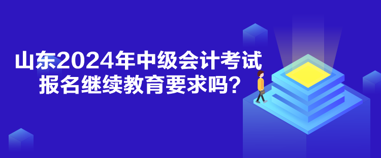 山東2024年中級會計考試報名繼續(xù)教育要求嗎？