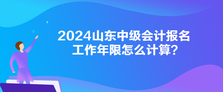 2024山東中級會計報名工作年限怎么計算？