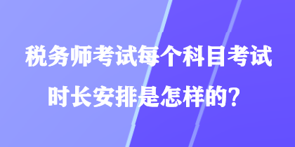 稅務(wù)師考試每個(gè)科目考試時(shí)長(zhǎng)安排是怎樣的？