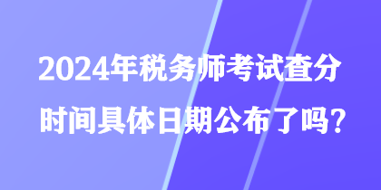 2024年稅務(wù)師考試查分時間具體日期公布了嗎？