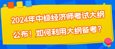 2024年中級經(jīng)濟(jì)師考試大綱公布！如何利用大綱備考？