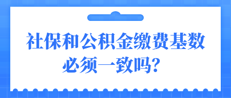 社保和公積金繳費基數(shù)必須一致嗎？