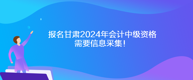 報名甘肅2024年會計中級資格需要信息采集！