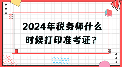 2024年稅務(wù)師什么時(shí)候打印準(zhǔn)考證？