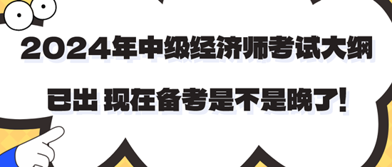 2024年中級經(jīng)濟(jì)師考試大綱已出 現(xiàn)在備考是不是晚了！