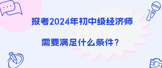 報(bào)考2024年初中級(jí)經(jīng)濟(jì)師需要滿足什么條件？