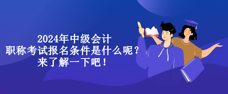 2024年中級(jí)會(huì)計(jì)職稱(chēng)考試報(bào)名條件是什么呢？來(lái)了解一下吧！