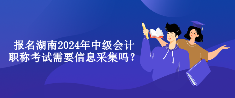 報名湖南2024年中級會計職稱考試需要信息采集嗎？