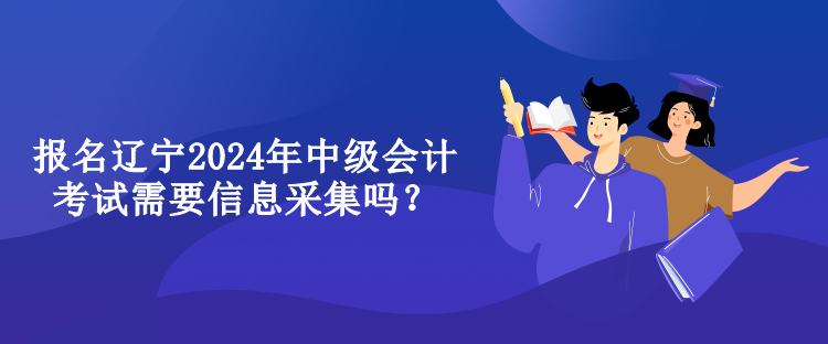 報(bào)名遼寧2024年中級會計(jì)考試需要信息采集嗎？