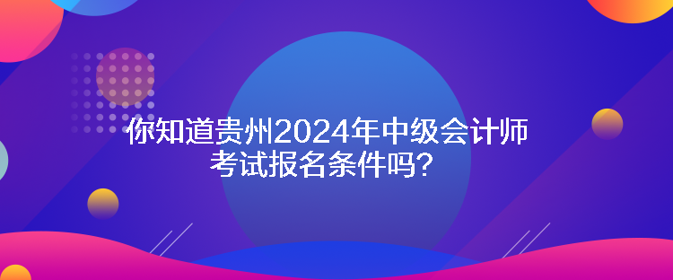 你知道貴州2024年中級(jí)會(huì)計(jì)師考試報(bào)名條件嗎？