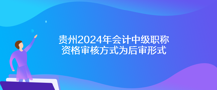 貴州2024年會(huì)計(jì)中級(jí)職稱(chēng)資格審核方式為后審形式