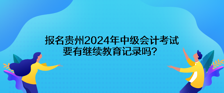 報名貴州2024年中級會計考試要有繼續(xù)教育記錄嗎？