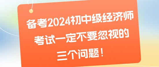 備考2024初中級經(jīng)濟(jì)師考試一定不要忽視的三個問題！