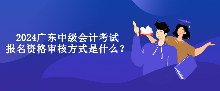 2024廣東中級會計考試報名資格審核方式是什么？