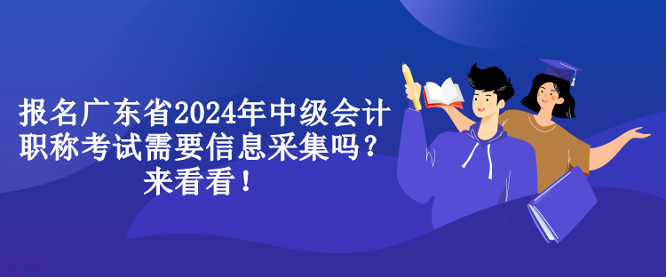 報名廣東省2024年中級會計職稱考試需要信息采集嗎？來看看！