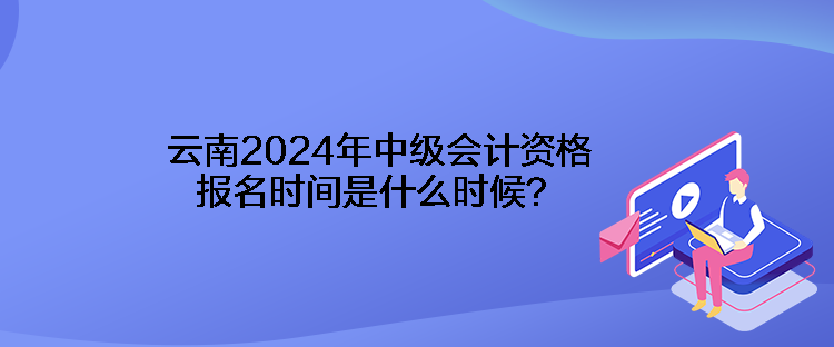 云南2024年中級(jí)會(huì)計(jì)資格報(bào)名時(shí)間是什么時(shí)候？