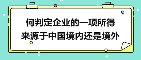 何判定企業(yè)的一項(xiàng)所得來源于中國境內(nèi)還是境外