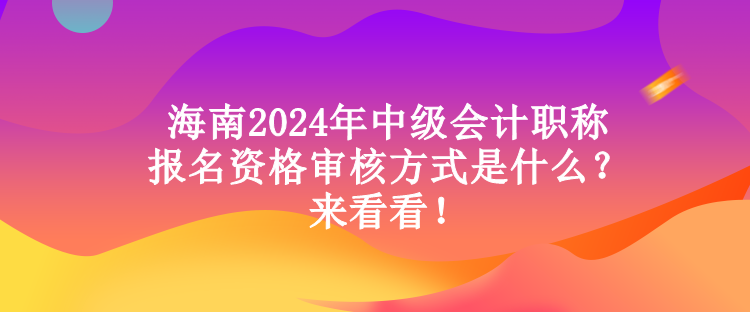 海南2024年中級會計職稱報名資格審核方式是什么？來看看！