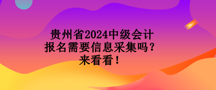 貴州省2024中級會計(jì)報(bào)名需要信息采集嗎？來看看！