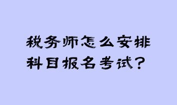 稅務(wù)師怎么安排科目報(bào)名考試？