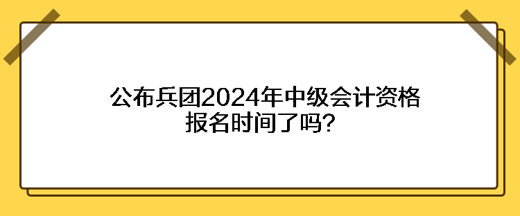 公布兵團(tuán)2024年中級(jí)會(huì)計(jì)資格報(bào)名時(shí)間了嗎？