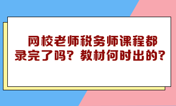 網(wǎng)校老師稅務(wù)師課程都錄完了嗎？教材什么時候下來的？