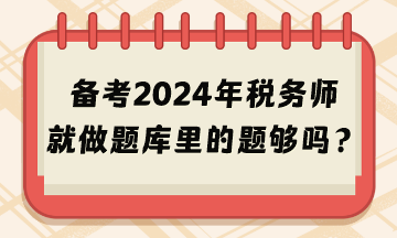 備考2024年稅務(wù)師考試就做題庫里的題夠嗎？