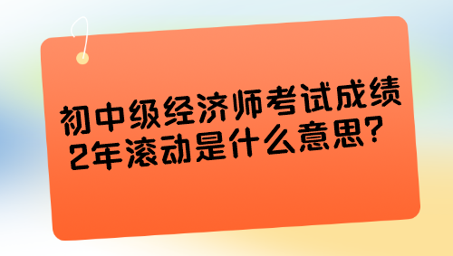 初中級經濟師考試成績2年滾動是什么意思？