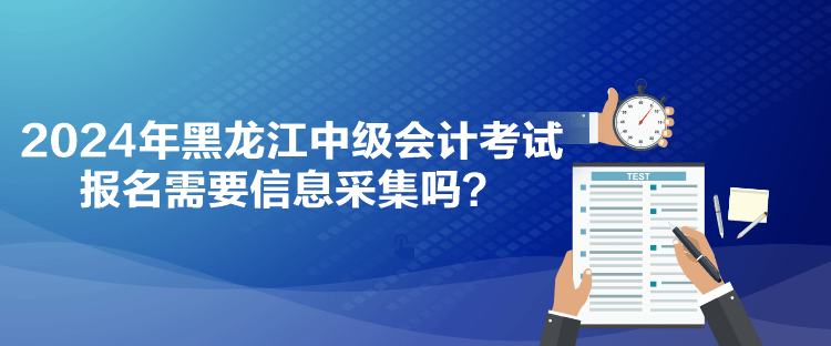 2024年黑龍江中級會計考試報名需要信息采集嗎？